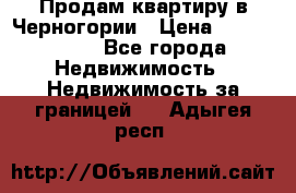 Продам квартиру в Черногории › Цена ­ 7 800 000 - Все города Недвижимость » Недвижимость за границей   . Адыгея респ.